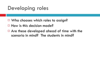 Developing roles Who chooses which roles to assign? How is this decision made? Are these developed ahead of time with the scenario in mind?  The students in mind? 