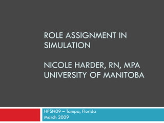 ROLE ASSIGNMENT IN SIMULATION NICOLE HARDER, RN, MPA UNIVERSITY OF MANITOBA HPSN09 – Tampa, Florida March 2009 