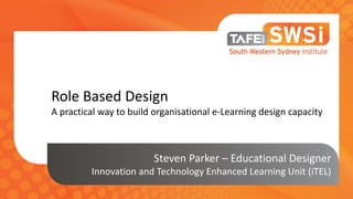 Role Based Design
A practical way to build organisational e-Learning design capacity
Steven Parker – Educational Designer
Innovation and Technology Enhanced Learning Unit (iTEL)
 