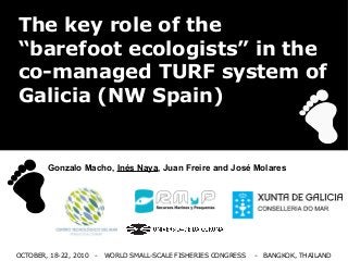 OCTOBER, 18-22, 2010 - WORLD SMALL-SCALE FISHERIES CONGRESS - BANGKOK, THAILAND
The key role of the
“barefoot ecologists” in the
co-managed TURF system of
Galicia (NW Spain)
Gonzalo Macho, Inés Naya, Juan Freire and José Molares
 