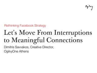Rethinking Facebook Strategy

Let's Move From Interruptions
to Meaningful Connections
Dimitris Savvakos, Creative Director,
OgilvyOne Athens
 