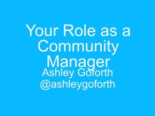 Your Role as a
Community
Manager
Ashley Goforth
@ashleygoforth
 