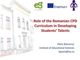Role of the Romanian CPD
Curriculum in Developing
Students’ Talents
Petre Botnariuc
Institute of Educational Sciences
bpetre@ise.ro
 