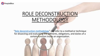ROLE DECONSTRUCTION
METHODOLOGY
"Role deconstruction methodology" can refer to a method or technique
for dissecting and evaluating the elements, obligations, and duties of a
certain function inside an organization.
 