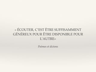 Poèmes et dictons
« ÉCOUTER, C’EST ÊTRE SUFFISAMMENT
GÉNÉREUX POUR ÊTRE DISPONIBLE POUR
L’AUTRE»
 