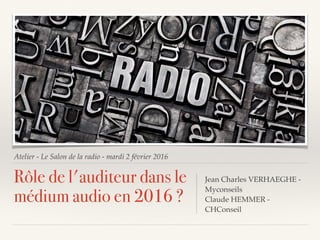 Atelier - Le Salon de la radio - mardi 2 février 2016
Rôle de l'auditeur dans le
médium audio en 2016 ?
Jean Charles VERHAEGHE -
Myconseils
Claude HEMMER -
CHConseil
 