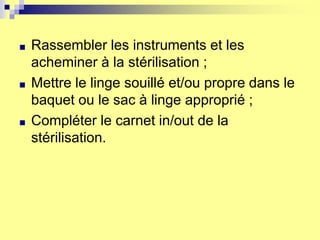 ■ Rassembler les instruments et les
acheminer à la stérilisation ;
■ Mettre le linge souillé et/ou propre dans le
baquet ou le sac à linge approprié ;
■ Compléter le carnet in/out de la
stérilisation.
 