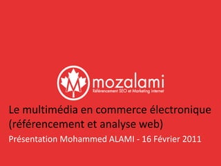Le multimédia en commerce électronique 
(référencement et analyse web) 
Présentation Mohammed ALAMI - 16 Février 2011 
 