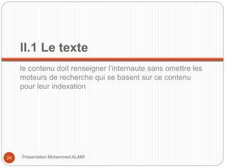 II.1 Le texte 
le contenu doit renseigner l’internaute sans omettre les 
moteurs de recherche qui se basent sur ce contenu 
pour leur indexation 
24 Présentation Mohammed ALAMI 
 