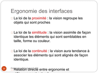 Ergonomie des interfaces 
La loi de la proximité : la vision regroupe les 
objets qui sont proches 
La loi de la similitude : la vision assimile de façon 
identique les éléments qui sont semblables en 
taille, forme ou couleur. 
La loi de la continuité : la vision aura tendance à 
associer les éléments qui sont alignés de façon 
identique. 
29 Présentation Mohammed ALAMI 
Relation directe entre ergonomie et 
référencement naturel 
 