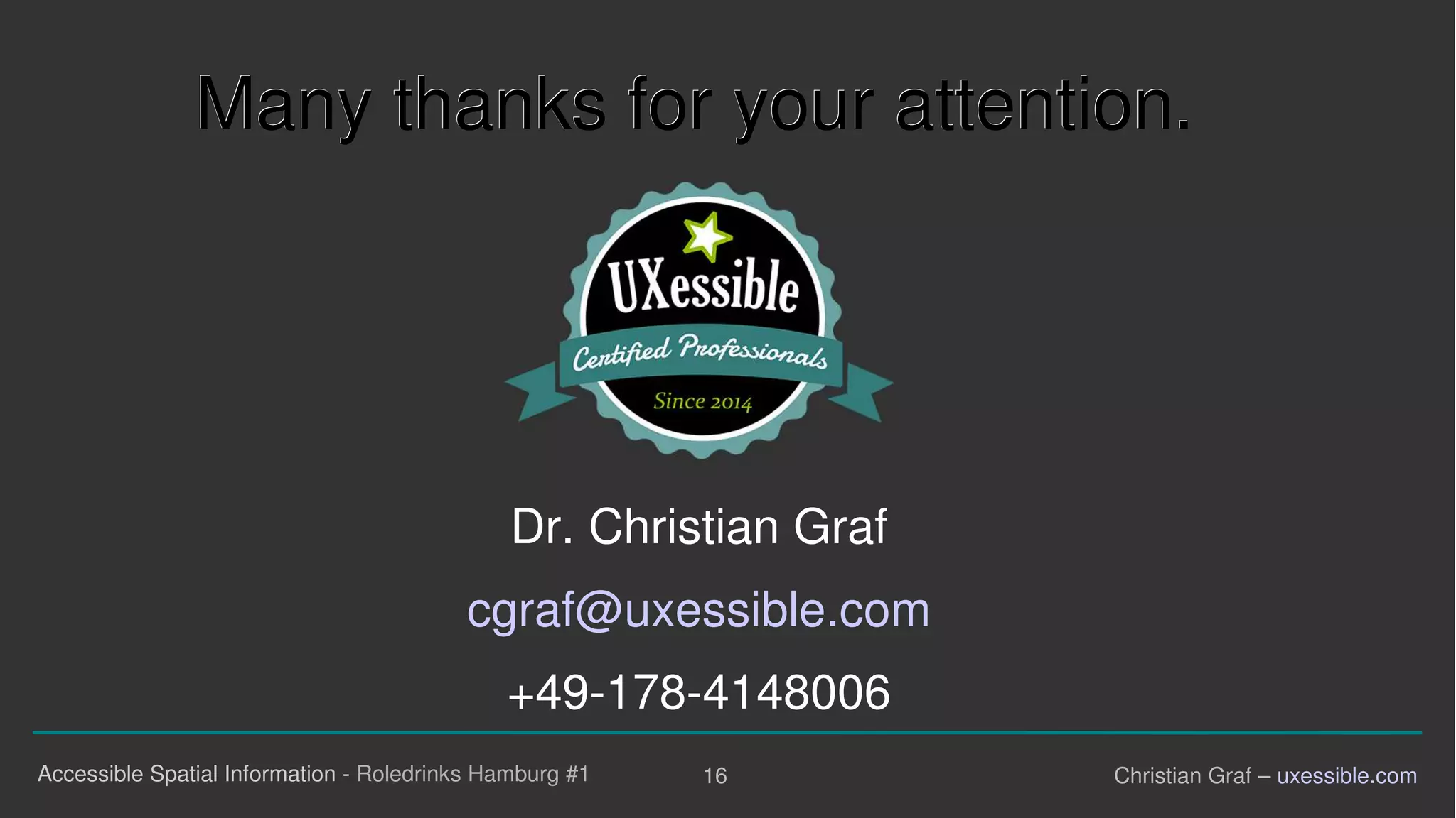 16Accessible Spatial Information - Roledrinks Hamburg #1 Christian Graf – uxessible.com
Dr. Christian Graf
cgraf@uxessible.com
+49-178-4148006
MMaannyy tthhaannkkss ffoorr yyoouurr aatttteennttiioonn..
 