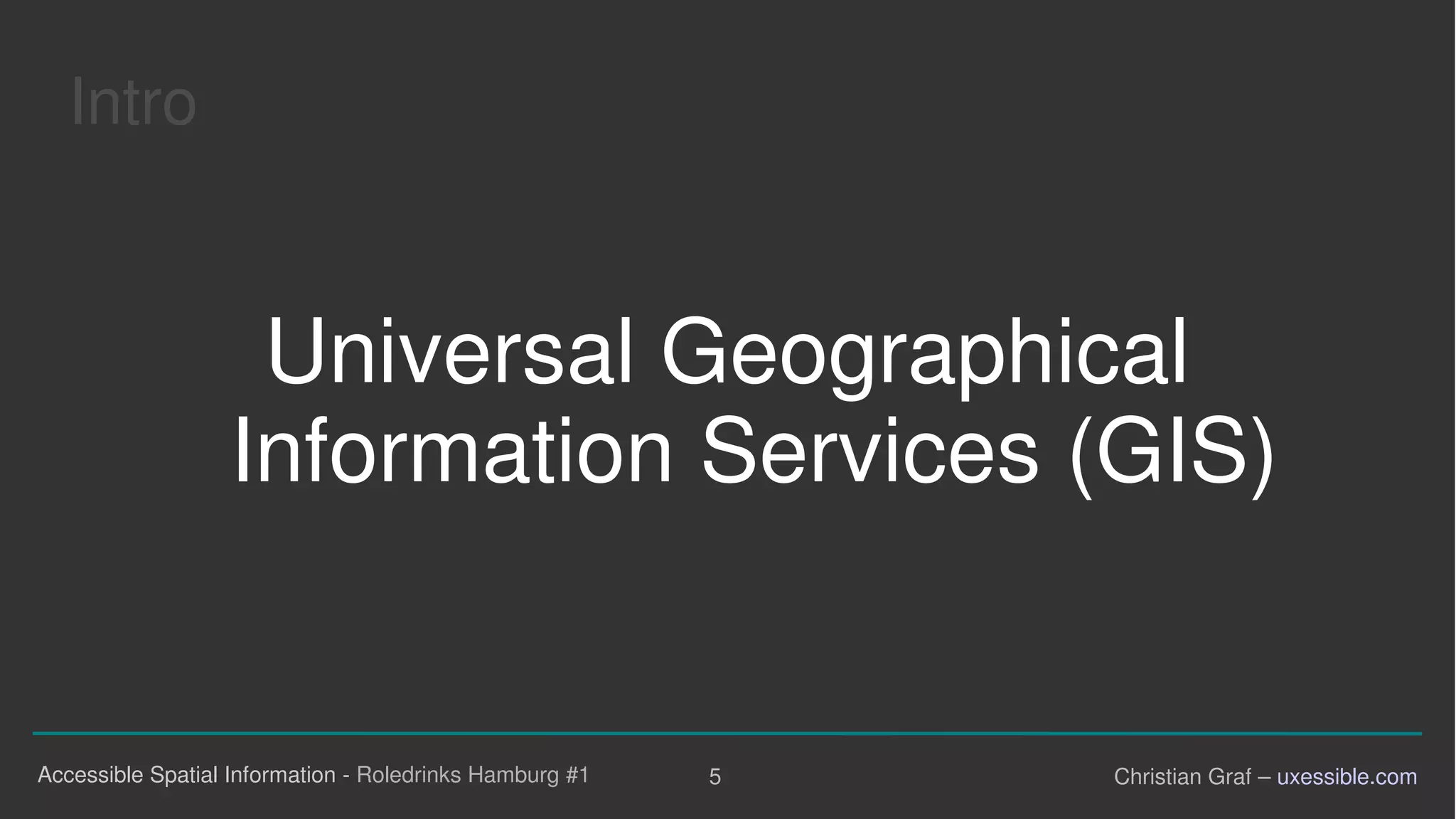 5Accessible Spatial Information - Roledrinks Hamburg #1 Christian Graf – uxessible.com
Intro
Universal Geographical
Information Services (GIS)
 