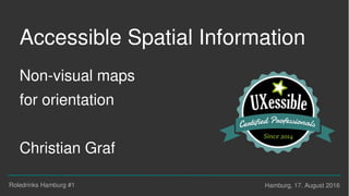 Roledrinks Hamburg #1 Hamburg, 17. August 2016
Accessible Spatial Information
Non-visual maps
for orientation
Christian Graf
 