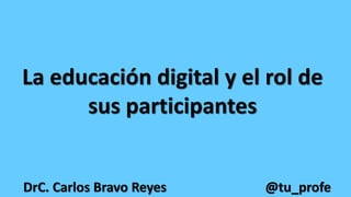 La educación digital y el rol de
sus participantes
DrC. Carlos Bravo Reyes @tu_profe
 