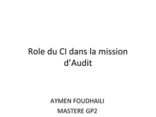 Role du CI dans la mission
d’Audit
AYMEN FOUDHAILI
MASTERE GP2
 