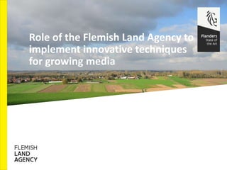 Role of the Flemish Land Agency to
implement innovative techniques
for growing media
 