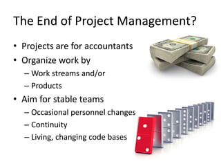 The End of Project Management?
• Projects are for accountants
• Organize work by
– Work streams and/or
– Products
• Aim fo...