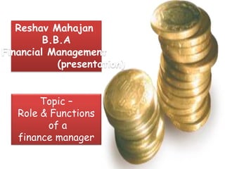Reshav Mahajan
B.B.A
Financial Management
(presentation)
Topic –
Role & Functions
of a
finance manager
 