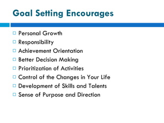 Goal Setting Encourages Personal Growth Responsibility Achievement Orientation Better Decision Making Prioritization of Activities Control of the Changes in Your Life Development of Skills and Talents Sense of Purpose and Direction 