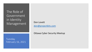 The Role of
Government
in Identity
Management Don Lovett
don@projectbits.com
Ottawa Cyber Security Meetup
Tuesday,
February 16, 2021
 