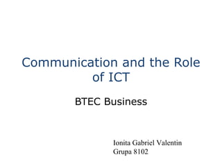 Communication and the Role
of ICT
BTEC Business
Ionita Gabriel Valentin
Grupa 8102
 
