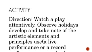 Direction: Watch a play
attentively. Observe holidays
develop and take note of the
artistic elements and
principles use(a live
performance or a record
 