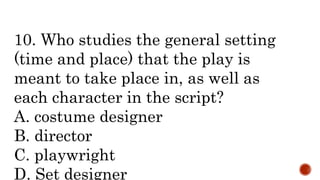 10. Who studies the general setting
(time and place) that the play is
meant to take place in, as well as
each character in the script?
A. costume designer
B. director
C. playwright
D. Set designer
 