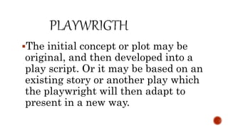 The initial concept or plot may be
original, and then developed into a
play script. Or it may be based on an
existing story or another play which
the playwright will then adapt to
present in a new way.
 