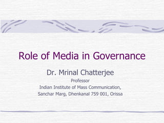 Role of Media in Governance Dr. Mrinal Chatterjee Professor Indian Institute of Mass Communication, Sanchar Marg, Dhenkanal 759 001, Orissa 