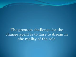 The greatest challenge for the
change agent is to dare to dream in
      the reality of the role
 