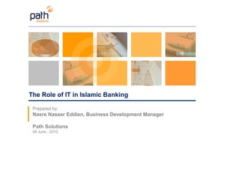 The Role of IT in Islamic Banking Prepared by:  Nasre Nasser Eddien, Business Development Manager Path Solutions 08 June , 2010 
