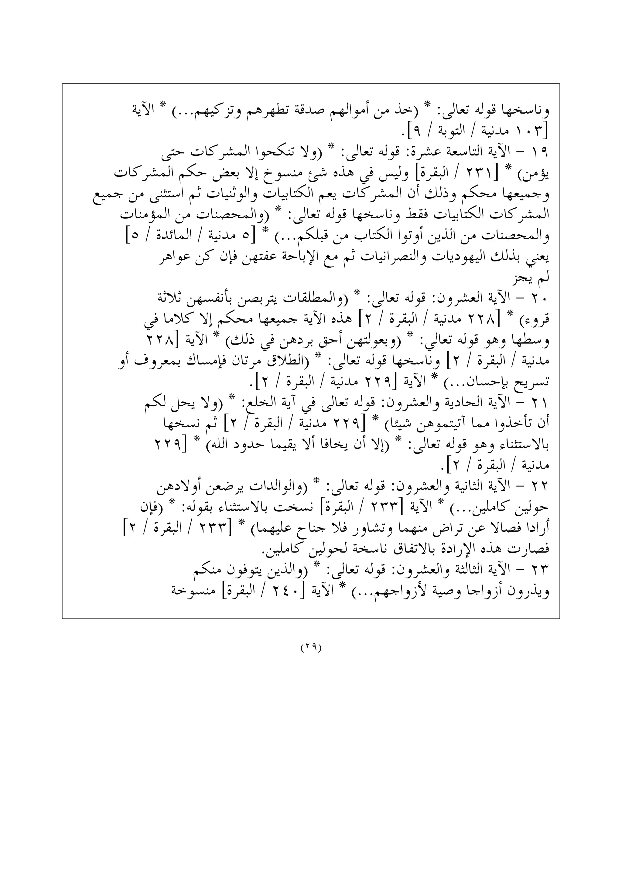 ‫ﺍﻵﻳﺔ‬ * (...‫ﻭﺗﺰﻛﻴﻬﻢ‬ ‫ﺗﻄﻬﺮﻫﻢ‬ ‫ﺻﺪﻗﺔ‬ ‫ﺃﻣﻮﺍﻟﻬﻢ‬ ‫ﻣﻦ‬ ‫)ﺧﺬ‬ * :‫ﺗﻌﺎﻟﻰ‬ ‫ﻗﻮﻟﻪ‬ ‫ﻭﻧﺎﺳﺨﻬﺎ‬
.[٩ / ‫ﺍﻟﺘﻮﺑﺔ‬ / ‫ﻣﺪﻧﻴﺔ‬ ١٠٣]
‫ﺣﺘﻰ‬ ‫ﺍﻟﻤﺸﺮﻛﺎﺕ‬ ‫ﺗﻨﻜﺤﻮﺍ‬ ‫)ﻭﻻ‬ * :‫ﺗﻌﺎﻟﻰ‬ ‫ﻗﻮﻟﻪ‬ :‫ﻋﺸﺮﺓ‬ ‫ﺍﻟﺘﺎﺳﻌﺔ‬ ‫ﺍﻵﻳﺔ‬ - ١٩
‫ﺍﻟﻤﺸﺮﻛﺎﺕ‬ ‫ﺣﻜﻢ‬ ‫ﺑﻌﺾ‬ ‫ﺇﻻ‬ ‫ﻣﻨﺴﻮﺥ‬ ‫ﺷﺊ‬ ‫ﻫﺬﻩ‬ ‫ﻓﻲ‬ ‫ﻭﻟﻴﺲ‬ [‫ﺍﻟﺒﻘﺮﺓ‬ / ٢٣١] * (‫ﻳﺆﻣﻦ‬
‫ﺟﻤﻴﻊ‬ ‫ﻣﻦ‬ ‫ﺍﺳﺘﺜﻨﻰ‬ ‫ﺛﻢ‬ ‫ﻭﺍﻟﻮﺛﻨﻴﺎﺕ‬ ‫ﺍﻟﻜﺘﺎﺑﻴﺎﺕ‬ ‫ﻳﻌﻢ‬ ‫ﺍﻟﻤﺸﺮﻛﺎﺕ‬ ‫ﺃﻥ‬ ‫ﻭﺫﻟﻚ‬ ‫ﻣﺤﻜﻢ‬ ‫ﻭﺟﻤﻴﻌﻬﺎ‬
‫ﺍﻟﻤﺆﻣﻨﺎﺕ‬ ‫ﻣﻦ‬ ‫)ﻭﺍﻟﻤﺤﺼﻨﺎﺕ‬ * :‫ﺗﻌﺎﻟﻰ‬ ‫ﻗﻮﻟﻪ‬ ‫ﻭﻧﺎﺳﺨﻬﺎ‬ ‫ﻓﻘﻂ‬ ‫ﺍﻟﻜﺘﺎﺑﻴﺎﺕ‬ ‫ﺍﻟﻤﺸﺮﻛﺎﺕ‬
[٥ / ‫ﺍﻟﻤﺎﺋﺪﺓ‬ / ‫ﻣﺪﻧﻴﺔ‬ ٥] * (...‫ﻗﺒﻠﻜﻢ‬ ‫ﻣﻦ‬ ‫ﺍﻟﻜﺘﺎﺏ‬ ‫ﺃﻭﺗﻮﺍ‬ ‫ﺍﻟﺬﻳﻦ‬ ‫ﻣﻦ‬ ‫ﻭﺍﻟﻤﺤﺼﻨﺎﺕ‬
‫ﻋﻮﺍﻫﺮ‬ ‫ﻛﻦ‬ ‫ﻓﺈﻥ‬ ‫ﻋﻔﺘﻬﻦ‬ ‫ﺍﻹﺑﺎﺣﺔ‬ ‫ﻣﻊ‬ ‫ﺛﻢ‬ ‫ﻭﺍﻟﻨﺼﺮﺍﻧﻴﺎﺕ‬ ‫ﺍﻟﻴﻬﻮﺩﻳﺎﺕ‬ ‫ﺑﺬﻟﻚ‬ ‫ﻳﻌﻨﻲ‬
‫ﻳﺠﺰ‬ ‫ﻟﻢ‬
‫ﺛﻼﺛﺔ‬ ‫ﺑﺄﻧﻔﺴﻬﻦ‬ ‫ﻳﺘﺮﺑﺼﻦ‬ ‫)ﻭﺍﻟﻤﻄﻠﻘﺎﺕ‬ * :‫ﺗﻌﺎﻟﻰ‬ ‫ﻗﻮﻟﻪ‬ :‫ﺍﻟﻌﺸﺮﻭﻥ‬ ‫ﺍﻵﻳﺔ‬ - ٢٠
‫ﻓﻲ‬ ‫ﻛﻼﻣﺎ‬ ‫ﺇﻻ‬ ‫ﻣﺤﻜﻢ‬ ‫ﺟﻤﻴﻌﻬﺎ‬ ‫ﺍﻵﻳﺔ‬ ‫ﻫﺬﻩ‬ [٢ / ‫ﺍﻟﺒﻘﺮﺓ‬ / ‫ﻣﺪﻧﻴﺔ‬ ٢٢٨] * (‫ﻗﺮﻭﺀ‬
٢٢٨] ‫ﺍﻵﻳﺔ‬ * (‫ﺫﻟﻚ‬ ‫ﻓﻲ‬ ‫ﺑﺮﺩﻫﻦ‬ ‫ﺃﺣﻖ‬ ‫)ﻭﺑﻌﻮﻟﺘﻬﻦ‬ * :‫ﺗﻌﺎﻟﻲ‬ ‫ﻗﻮﻟﻪ‬ ‫ﻭﻫﻮ‬ ‫ﻭﺳﻄﻬﺎ‬
‫ﺃﻭ‬ ‫ﺑﻤﻌﺮﻭﻑ‬ ‫ﻓﺈﻣﺴﺎﻙ‬ ‫ﻣﺮﺗﺎﻥ‬ ‫)ﺍﻟﻄﻼﻕ‬ * :‫ﺗﻌﺎﻟﻰ‬ ‫ﻗﻮﻟﻪ‬ ‫ﻭﻧﺎﺳﺨﻬﺎ‬ [٢ / ‫ﺍﻟﺒﻘﺮﺓ‬ / ‫ﻣﺪﻧﻴﺔ‬
.[٢ / ‫ﺍﻟﺒﻘﺮﺓ‬ / ‫ﻣﺪﻧﻴﺔ‬ ٢٢٩] ‫ﺍﻵﻳﺔ‬ * (...‫ﺑﺈﺣﺴﺎﻥ‬ ‫ﺗﺴﺮﻳﺢ‬
‫ﻟﻜﻢ‬ ‫ﻳﺤﻞ‬ ‫)ﻭﻻ‬ * :‫ﺍﻟﺨﻠﻊ‬ ‫ﺁﻳﺔ‬ ‫ﻓﻲ‬ ‫ﺗﻌﺎﻟﻰ‬ ‫ﻗﻮﻟﻪ‬ :‫ﻭﺍﻟﻌﺸﺮﻭﻥ‬ ‫ﺍﻟﺤﺎﺩﻳﺔ‬ ‫ﺍﻵﻳﺔ‬ - ٢١
‫ﻧﺴﺨﻬﺎ‬ ‫ﺛﻢ‬ [٢ / ‫ﺍﻟﺒﻘﺮﺓ‬ / ‫ﻣﺪﻧﻴﺔ‬ ٢٢٩] * (‫ﺷﻴﺌﺎ‬ ‫ﺁﺗﻴﺘﻤﻮﻫﻦ‬ ‫ﻣﻤﺎ‬ ‫ﺗﺄﺧﺬﻭﺍ‬ ‫ﺃﻥ‬
٢٢٩] * (‫ﺍﻟﻠﻪ‬ ‫ﺣﺪﻭﺩ‬ ‫ﻳﻘﻴﻤﺎ‬ ‫ﺃﻻ‬ ‫ﻳﺨﺎﻓﺎ‬ ‫ﺃﻥ‬ ‫)ﺇﻻ‬ * :‫ﺗﻌﺎﻟﻰ‬ ‫ﻗﻮﻟﻪ‬ ‫ﻭﻫﻮ‬ ‫ﺑﺎﻻﺳﺘﺜﻨﺎﺀ‬
.[٢ / ‫ﺍﻟﺒﻘﺮﺓ‬ / ‫ﻣﺪﻧﻴﺔ‬
‫ﺃﻭﻻﺩﻫﻦ‬ ‫ﻳﺮﺿﻌﻦ‬ ‫)ﻭﺍﻟﻮﺍﻟﺪﺍﺕ‬ * :‫ﺗﻌﺎﻟﻰ‬ ‫ﻗﻮﻟﻪ‬ :‫ﻭﺍﻟﻌﺸﺮﻭﻥ‬ ‫ﺍﻟﺜﺎﻧﻴﺔ‬ ‫ﺍﻵﻳﺔ‬ - ٢٢
‫)ﻓﺈﻥ‬ * :‫ﺑﻘﻮﻟﻪ‬ ‫ﺑﺎﻻﺳﺘﺜﻨﺎﺀ‬ ‫ﻧﺴﺨﺖ‬ [‫ﺍﻟﺒﻘﺮﺓ‬ / ٢٣٣] ‫ﺍﻵﻳﺔ‬ * (...‫ﻛﺎﻣﻠﻴﻦ‬ ‫ﺣﻮﻟﻴﻦ‬
[٢ / ‫ﺍﻟﺒﻘﺮﺓ‬ / ٢٣٣] * (‫ﻋﻠﻴﻬﻤﺎ‬ ‫ﺟﻨﺎﺡ‬ ‫ﻓﻼ‬ ‫ﻭﺗﺸﺎﻭﺭ‬ ‫ﻣﻨﻬﻤﺎ‬ ‫ﺗﺮﺍﺽ‬ ‫ﻋﻦ‬ ‫ﻓﺼﺎﻻ‬ ‫ﺃﺭﺍﺩﺍ‬
.‫ﻛﺎﻣﻠﻴﻦ‬ ‫ﻟﺤﻮﻟﻴﻦ‬ ‫ﻧﺎﺳﺨﺔ‬ ‫ﺑﺎﻻﺗﻔﺎﻕ‬ ‫ﺍﻹﺭﺍﺩﺓ‬ ‫ﻫﺬﻩ‬ ‫ﻓﺼﺎﺭﺕ‬
‫ﻣﻨﻜﻢ‬ ‫ﻳﺘﻮﻓﻮﻥ‬ ‫)ﻭﺍﻟﺬﻳﻦ‬ * :‫ﺗﻌﺎﻟﻰ‬ ‫ﻗﻮﻟﻪ‬ :‫ﻭﺍﻟﻌﺸﺮﻭﻥ‬ ‫ﺍﻟﺜﺎﻟﺜﺔ‬ ‫ﺍﻵﻳﺔ‬ - ٢٣
‫ﻣﻨﺴﻮﺧﺔ‬ [‫ﺍﻟﺒﻘﺮﺓ‬ / ٢٤٠] ‫ﺍﻵﻳﺔ‬ * (...‫ﻷﺯﻭﺍﺟﻬﻢ‬ ‫ﻭﺻﻴﺔ‬ ‫ﺃﺯﻭﺍﺟﺎ‬ ‫ﻭﻳﺬﺭﻭﻥ‬
(٢٩)
 