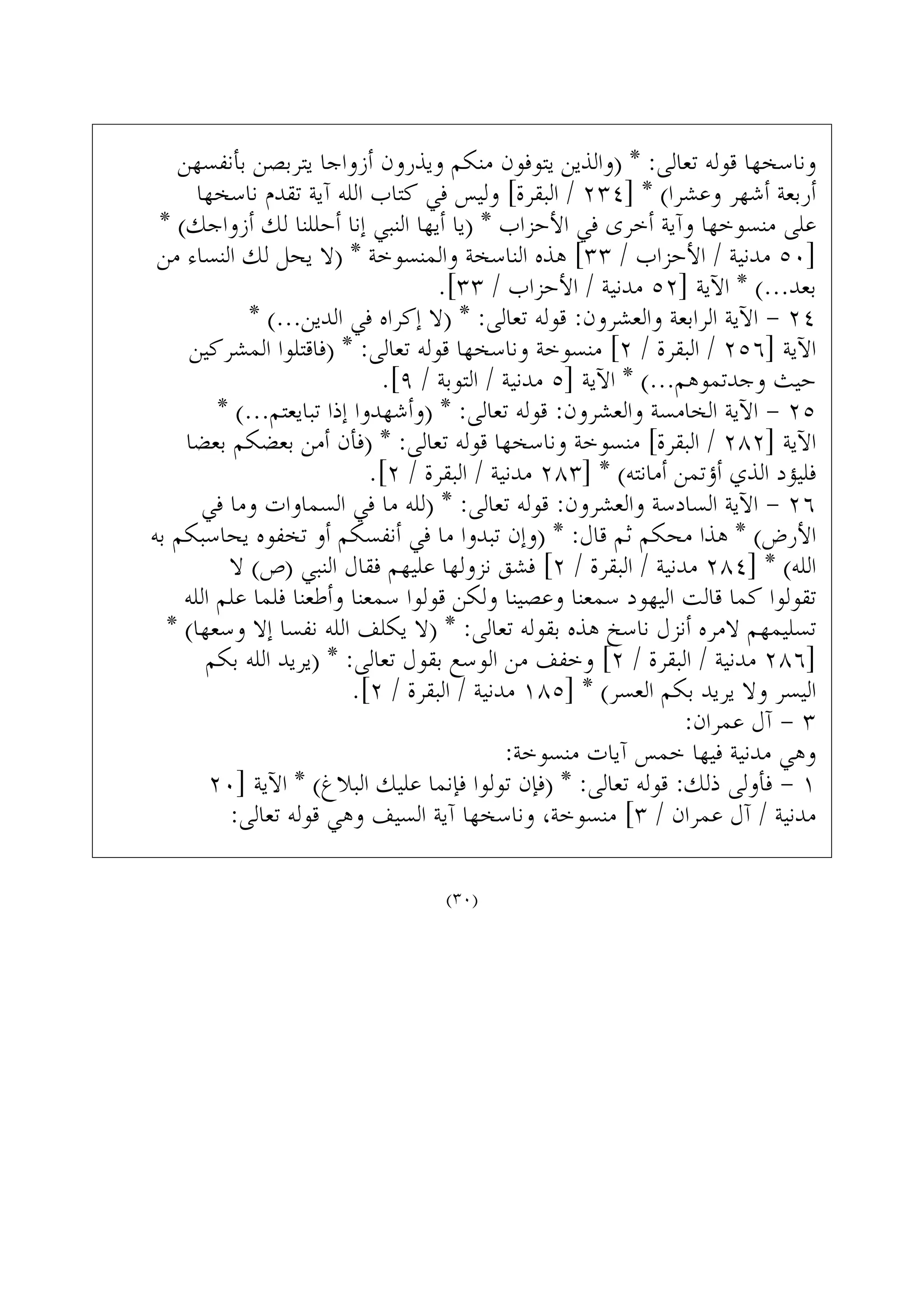 ‫ﺑﺄﻧﻔﺴﻬﻦ‬ ‫ﻳﺘﺮﺑﺼﻦ‬ ‫ﺃﺯﻭﺍﺟﺎ‬ ‫ﻭﻳﺬﺭﻭﻥ‬ ‫ﻣﻨﻜﻢ‬ ‫ﻳﺘﻮﻓﻮﻥ‬ ‫)ﻭﺍﻟﺬﻳﻦ‬ * :‫ﺗﻌﺎﻟﻰ‬ ‫ﻗﻮﻟﻪ‬ ‫ﻭﻧﺎﺳﺨﻬﺎ‬
‫ﻧﺎﺳﺨﻬﺎ‬ ‫ﺗﻘﺪﻡ‬ ‫ﺁﻳﺔ‬ ‫ﺍﻟﻠﻪ‬ ‫ﻛﺘﺎﺏ‬ ‫ﻓﻲ‬ ‫ﻭﻟﻴﺲ‬ [‫ﺍﻟﺒﻘﺮﺓ‬ / ٢٣٤] * (‫ﻭﻋﺸﺮﺍ‬ ‫ﺃﺷﻬﺮ‬ ‫ﺃﺭﺑﻌﺔ‬
* (‫ﺃﺯﻭﺍﺟﻚ‬ ‫ﻟﻚ‬ ‫ﺃﺣﻠﻠﻨﺎ‬ ‫ﺇﻧﺎ‬ ‫ﺍﻟﻨﺒﻲ‬ ‫ﺃﻳﻬﺎ‬ ‫)ﻳﺎ‬ * ‫ﺍﻷﺣﺰﺍﺏ‬ ‫ﻓﻲ‬ ‫ﺃﺧﺮﻯ‬ ‫ﻭﺁﻳﺔ‬ ‫ﻣﻨﺴﻮﺧﻬﺎ‬ ‫ﻋﻠﻰ‬
‫ﻣﻦ‬ ‫ﺍﻟﻨﺴﺎﺀ‬ ‫ﻟﻚ‬ ‫ﻳﺤﻞ‬ ‫)ﻻ‬ * ‫ﻭﺍﻟﻤﻨﺴﻮﺧﺔ‬ ‫ﺍﻟﻨﺎﺳﺨﺔ‬ ‫ﻫﺬﻩ‬ [٣٣ / ‫ﺍﻷﺣﺰﺍﺏ‬ / ‫ﻣﺪﻧﻴﺔ‬ ٥٠]
.[٣٣ / ‫ﺍﻷﺣﺰﺍﺏ‬ / ‫ﻣﺪﻧﻴﺔ‬ ٥٢] ‫ﺍﻵﻳﺔ‬ * (...‫ﺑﻌﺪ‬
* (...‫ﺍﻟﺪﻳﻦ‬ ‫ﻓﻲ‬ ‫ﺇﻛﺮﺍﻩ‬ ‫)ﻻ‬ * :‫ﺗﻌﺎﻟﻰ‬ ‫ﻗﻮﻟﻪ‬ :‫ﻭﺍﻟﻌﺸﺮﻭﻥ‬ ‫ﺍﻟﺮﺍﺑﻌﺔ‬ ‫ﺍﻵﻳﺔ‬ - ٢٤
‫ﺍﻟﻤﺸﺮﻛﻴﻦ‬ ‫)ﻓﺎﻗﺘﻠﻮﺍ‬ * :‫ﺗﻌﺎﻟﻰ‬ ‫ﻗﻮﻟﻪ‬ ‫ﻭﻧﺎﺳﺨﻬﺎ‬ ‫ﻣﻨﺴﻮﺧﺔ‬ [٢ / ‫ﺍﻟﺒﻘﺮﺓ‬ / ٢٥٦] ‫ﺍﻵﻳﺔ‬
.[٩ / ‫ﺍﻟﺘﻮﺑﺔ‬ / ‫ﻣﺪﻧﻴﺔ‬ ٥] ‫ﺍﻵﻳﺔ‬ * (...‫ﻭﺟﺪﺗﻤﻮﻫﻢ‬ ‫ﺣﻴﺚ‬
* (...‫ﺗﺒﺎﻳﻌﺘﻢ‬ ‫ﺇﺫﺍ‬ ‫)ﻭﺃﺷﻬﺪﻭﺍ‬ * :‫ﺗﻌﺎﻟﻰ‬ ‫ﻗﻮﻟﻪ‬ :‫ﻭﺍﻟﻌﺸﺮﻭﻥ‬ ‫ﺍﻟﺨﺎﻣﺴﺔ‬ ‫ﺍﻵﻳﺔ‬ - ٢٥
‫ﺑﻌﻀﺎ‬ ‫ﺑﻌﻀﻜﻢ‬ ‫ﺃﻣﻦ‬ ‫)ﻓﺄﻥ‬ * :‫ﺗﻌﺎﻟﻰ‬ ‫ﻗﻮﻟﻪ‬ ‫ﻭﻧﺎﺳﺨﻬﺎ‬ ‫ﻣﻨﺴﻮﺧﺔ‬ [‫ﺍﻟﺒﻘﺮﺓ‬ / ٢٨٢] ‫ﺍﻵﻳﺔ‬
.[٢ / ‫ﺍﻟﺒﻘﺮﺓ‬ / ‫ﻣﺪﻧﻴﺔ‬ ٢٨٣] * (‫ﺃﻣﺎﻧﺘﻪ‬ ‫ﺃﺅﺗﻤﻦ‬ ‫ﺍﻟﺬﻱ‬ ‫ﻓﻠﻴﺆﺩ‬
‫ﻓﻲ‬ ‫ﻭﻣﺎ‬ ‫ﺍﻟﺴﻤﺎﻭﺍﺕ‬ ‫ﻓﻲ‬ ‫ﻣﺎ‬ ‫)ﻟﻠﻪ‬ * :‫ﺗﻌﺎﻟﻰ‬ ‫ﻗﻮﻟﻪ‬ :‫ﻭﺍﻟﻌﺸﺮﻭﻥ‬ ‫ﺍﻟﺴﺎﺩﺳﺔ‬ ‫ﺍﻵﻳﺔ‬ - ٢٦
‫ﺑﻪ‬ ‫ﻳﺤﺎﺳﺒﻜﻢ‬ ‫ﺗﺨﻔﻮﻩ‬ ‫ﺃﻭ‬ ‫ﺃﻧﻔﺴﻜﻢ‬ ‫ﻓﻲ‬ ‫ﻣﺎ‬ ‫ﺗﺒﺪﻭﺍ‬ ‫)ﻭﺇﻥ‬ * :‫ﻗﺎﻝ‬ ‫ﺛﻢ‬ ‫ﻣﺤﻜﻢ‬ ‫ﻫﺬﺍ‬ * (‫ﺍﻷﺭﺽ‬
‫ﻻ‬ (‫)ﺹ‬ ‫ﺍﻟﻨﺒﻲ‬ ‫ﻓﻘﺎﻝ‬ ‫ﻋﻠﻴﻬﻢ‬ ‫ﻧﺰﻭﻟﻬﺎ‬ ‫ﻓﺸﻖ‬ [٢ / ‫ﺍﻟﺒﻘﺮﺓ‬ / ‫ﻣﺪﻧﻴﺔ‬ ٢٨٤] * (‫ﺍﻟﻠﻪ‬
‫ﺍﻟﻠﻪ‬ ‫ﻋﻠﻢ‬ ‫ﻓﻠﻤﺎ‬ ‫ﻭﺃﻃﻌﻨﺎ‬ ‫ﺳﻤﻌﻨﺎ‬ ‫ﻗﻮﻟﻮﺍ‬ ‫ﻭﻟﻜﻦ‬ ‫ﻭﻋﺼﻴﻨﺎ‬ ‫ﺳﻤﻌﻨﺎ‬ ‫ﺍﻟﻴﻬﻮﺩ‬ ‫ﻗﺎﻟﺖ‬ ‫ﻛﻤﺎ‬ ‫ﺗﻘﻮﻟﻮﺍ‬
* (‫ﻭﺳﻌﻬﺎ‬ ‫ﺇﻻ‬ ‫ﻧﻔﺴﺎ‬ ‫ﺍﻟﻠﻪ‬ ‫ﻳﻜﻠﻒ‬ ‫)ﻻ‬ * :‫ﺗﻌﺎﻟﻰ‬ ‫ﺑﻘﻮﻟﻪ‬ ‫ﻫﺬﻩ‬ ‫ﻧﺎﺳﺦ‬ ‫ﺃﻧﺰﻝ‬ ‫ﻻﻣﺮﻩ‬ ‫ﺗﺴﻠﻴﻤﻬﻢ‬
‫ﺑﻜﻢ‬ ‫ﺍﻟﻠﻪ‬ ‫)ﻳﺮﻳﺪ‬ * :‫ﺗﻌﺎﻟﻰ‬ ‫ﺑﻘﻮﻝ‬ ‫ﺍﻟﻮﺳﻊ‬ ‫ﻣﻦ‬ ‫ﻭﺧﻔﻒ‬ [٢ / ‫ﺍﻟﺒﻘﺮﺓ‬ / ‫ﻣﺪﻧﻴﺔ‬ ٢٨٦]
.[٢ / ‫ﺍﻟﺒﻘﺮﺓ‬ / ‫ﻣﺪﻧﻴﺔ‬ ١٨٥] * (‫ﺍﻟﻌﺴﺮ‬ ‫ﺑﻜﻢ‬ ‫ﻳﺮﻳﺪ‬ ‫ﻭﻻ‬ ‫ﺍﻟﻴﺴﺮ‬
:‫ﻋﻤﺮﺍﻥ‬ ‫ﺁﻝ‬ - ٣
:‫ﻣﻨﺴﻮﺧﺔ‬ ‫ﺁﻳﺎﺕ‬ ‫ﺧﻤﺲ‬ ‫ﻓﻴﻬﺎ‬ ‫ﻣﺪﻧﻴﺔ‬ ‫ﻭﻫﻲ‬
٢٠] ‫ﺍﻵﻳﺔ‬ * (‫ﺍﻟﺒﻼﻍ‬ ‫ﻋﻠﻴﻚ‬ ‫ﻓﺈﻧﻤﺎ‬ ‫ﺗﻮﻟﻮﺍ‬ ‫)ﻓﺈﻥ‬ * :‫ﺗﻌﺎﻟﻰ‬ ‫ﻗﻮﻟﻪ‬ :‫ﺫﻟﻚ‬ ‫ﻓﺄﻭﻟﻰ‬ - ١
:‫ﺗﻌﺎﻟﻰ‬ ‫ﻗﻮﻟﻪ‬ ‫ﻭﻫﻲ‬ ‫ﺍﻟﺴﻴﻒ‬ ‫ﺁﻳﺔ‬ ‫ﻭﻧﺎﺳﺨﻬﺎ‬ ،‫ﻣﻨﺴﻮﺧﺔ‬ [٣ / ‫ﻋﻤﺮﺍﻥ‬ ‫ﺁﻝ‬ / ‫ﻣﺪﻧﻴﺔ‬
(٣٠)
 
