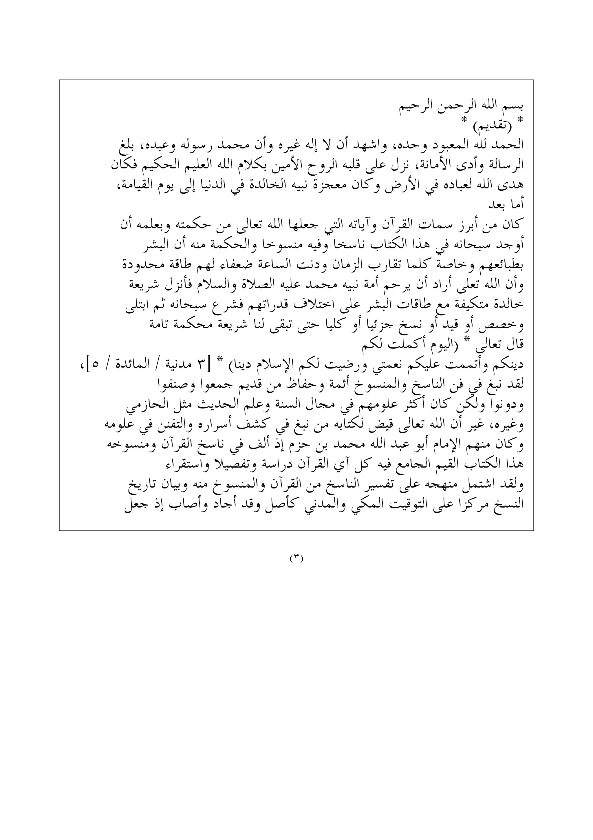 ‫ﺍﻟﺮﺣﻴﻢ‬ ‫ﺍﻟﺮﺣﻤﻦ‬ ‫ﺍﻟﻠﻪ‬ ‫ﺑﺴﻢ‬
* (‫)ﺗﻘﺪﻳﻢ‬ *
‫ﺑﻠﻎ‬ ،‫ﻭﻋﺒﺪﻩ‬ ‫ﺭﺳﻮﻟﻪ‬ ‫ﻣﺤﻤﺪ‬ ‫ﻭﺃﻥ‬ ‫ﻏﻴﺮﻩ‬ ‫ﺇﻟﻪ‬ ‫ﻻ‬ ‫ﺃﻥ‬ ‫ﻭﺍﺷﻬﺪ‬ ،‫ﻭﺣﺪﻩ‬ ‫ﺍﻟﻤﻌﺒﻮﺩ‬ ‫ﻟﻠﻪ‬ ‫ﺍﻟﺤﻤﺪ‬
‫ﻓﻜﺎﻥ‬ ‫ﺍﻟﺤﻜﻴﻢ‬ ‫ﺍﻟﻌﻠﻴﻢ‬ ‫ﺍﻟﻠﻪ‬ ‫ﺑﻜﻼﻡ‬ ‫ﺍﻷﻣﻴﻦ‬ ‫ﺍﻟﺮﻭﺡ‬ ‫ﻗﻠﺒﻪ‬ ‫ﻋﻠﻰ‬ ‫ﻧﺰﻝ‬ ،‫ﺍﻷﻣﺎﻧﺔ‬ ‫ﻭﺃﺩﻯ‬ ‫ﺍﻟﺮﺳﺎﻟﺔ‬
،‫ﺍﻟﻘﻴﺎﻣﺔ‬ ‫ﻳﻮﻡ‬ ‫ﺇﻟﻰ‬ ‫ﺍﻟﺪﻧﻴﺎ‬ ‫ﻓﻲ‬ ‫ﺍﻟﺨﺎﻟﺪﺓ‬ ‫ﻧﺒﻴﻪ‬ ‫ﻣﻌﺠﺰﺓ‬ ‫ﻭﻛﺎﻥ‬ ‫ﺍﻷﺭﺽ‬ ‫ﻓﻲ‬ ‫ﻟﻌﺒﺎﺩﻩ‬ ‫ﺍﻟﻠﻪ‬ ‫ﻫﺪﻯ‬
‫ﺑﻌﺪ‬ ‫ﺃﻣﺎ‬
‫ﺃﻥ‬ ‫ﻭﺑﻌﻠﻤﻪ‬ ‫ﺣﻜﻤﺘﻪ‬ ‫ﻣﻦ‬ ‫ﺗﻌﺎﻟﻰ‬ ‫ﺍﻟﻠﻪ‬ ‫ﺟﻌﻠﻬﺎ‬ ‫ﺍﻟﺘﻲ‬ ‫ﻭﺁﻳﺎﺗﻪ‬ ‫ﺍﻟﻘﺮﺁﻥ‬ ‫ﺳﻤﺎﺕ‬ ‫ﺃﺑﺮﺯ‬ ‫ﻣﻦ‬ ‫ﻛﺎﻥ‬
‫ﺍﻟﺒﺸﺮ‬ ‫ﺃﻥ‬ ‫ﻣﻨﻪ‬ ‫ﻭﺍﻟﺤﻜﻤﺔ‬ ‫ﻣﻨﺴﻮﺧﺎ‬ ‫ﻭﻓﻴﻪ‬ ‫ﻧﺎﺳﺨﺎ‬ ‫ﺍﻟﻜﺘﺎﺏ‬ ‫ﻫﺬﺍ‬ ‫ﻓﻲ‬ ‫ﺳﺒﺤﺎﻧﻪ‬ ‫ﺃﻭﺟﺪ‬
‫ﻣﺤﺪﻭﺩﺓ‬ ‫ﻃﺎﻗﺔ‬ ‫ﻟﻬﻢ‬ ‫ﺿﻌﻔﺎﺀ‬ ‫ﺍﻟﺴﺎﻋﺔ‬ ‫ﻭﺩﻧﺖ‬ ‫ﺍﻟﺰﻣﺎﻥ‬ ‫ﺗﻘﺎﺭﺏ‬ ‫ﻛﻠﻤﺎ‬ ‫ﻭﺧﺎﺻﺔ‬ ‫ﺑﻄﺒﺎﺋﻌﻬﻢ‬
‫ﺷﺮﻳﻌﺔ‬ ‫ﻓﺄﻧﺰﻝ‬ ‫ﻭﺍﻟﺴﻼﻡ‬ ‫ﺍﻟﺼﻼﺓ‬ ‫ﻋﻠﻴﻪ‬ ‫ﻣﺤﻤﺪ‬ ‫ﻧﺒﻴﻪ‬ ‫ﺃﻣﺔ‬ ‫ﻳﺮﺣﻢ‬ ‫ﺃﻥ‬ ‫ﺃﺭﺍﺩ‬ ‫ﺗﻌﻠﻰ‬ ‫ﺍﻟﻠﻪ‬ ‫ﻭﺃﻥ‬
‫ﺍﺑﺘﻠﻰ‬ ‫ﺛﻢ‬ ‫ﺳﺒﺤﺎﻧﻪ‬ ‫ﻓﺸﺮﻉ‬ ‫ﻗﺪﺭﺍﺗﻬﻢ‬ ‫ﺍﺧﺘﻼﻑ‬ ‫ﻋﻠﻰ‬ ‫ﺍﻟﺒﺸﺮ‬ ‫ﻃﺎﻗﺎﺕ‬ ‫ﻣﻊ‬ ‫ﻣﺘﻜﻴﻔﺔ‬ ‫ﺧﺎﻟﺪﺓ‬
‫ﺗﺎﻣﺔ‬ ‫ﻣﺤﻜﻤﺔ‬ ‫ﺷﺮﻳﻌﺔ‬ ‫ﻟﻨﺎ‬ ‫ﺗﺒﻘﻰ‬ ‫ﺣﺘﻰ‬ ‫ﻛﻠﻴﺎ‬ ‫ﺃﻭ‬ ‫ﺟﺰﺋﻴﺎ‬ ‫ﻧﺴﺦ‬ ‫ﺃﻭ‬ ‫ﻗﻴﺪ‬ ‫ﺃﻭ‬ ‫ﻭﺧﺼﺺ‬
‫ﻟﻜﻢ‬ ‫ﺃﻛﻤﻠﺖ‬ ‫)ﺍﻟﻴﻮﻡ‬ * ‫ﺗﻌﺎﻟﻰ‬ ‫ﻗﺎﻝ‬
،[٥ / ‫ﺍﻟﻤﺎﺋﺪﺓ‬ / ‫ﻣﺪﻧﻴﺔ‬ ٣] * (‫ﺩﻳﻨﺎ‬ ‫ﺍﻹﺳﻼﻡ‬ ‫ﻟﻜﻢ‬ ‫ﻭﺭﺿﻴﺖ‬ ‫ﻧﻌﻤﺘﻲ‬ ‫ﻋﻠﻴﻜﻢ‬ ‫ﻭﺃﺗﻤﻤﺖ‬ ‫ﺩﻳﻨﻜﻢ‬
‫ﻭﺻﻨﻔﻮﺍ‬ ‫ﺟﻤﻌﻮﺍ‬ ‫ﻗﺪﻳﻢ‬ ‫ﻣﻦ‬ ‫ﻭﺣﻔﺎﻅ‬ ‫ﺃﺋﻤﺔ‬ ‫ﻭﺍﻟﻤﻨﺴﻮﺥ‬ ‫ﺍﻟﻨﺎﺳﺦ‬ ‫ﻓﻦ‬ ‫ﻓﻲ‬ ‫ﻧﺒﻎ‬ ‫ﻟﻘﺪ‬
‫ﺍﻟﺤﺎﺯﻣﻲ‬ ‫ﻣﺜﻞ‬ ‫ﺍﻟﺤﺪﻳﺚ‬ ‫ﻭﻋﻠﻢ‬ ‫ﺍﻟﺴﻨﺔ‬ ‫ﻣﺠﺎﻝ‬ ‫ﻓﻲ‬ ‫ﻋﻠﻮﻣﻬﻢ‬ ‫ﺃﻛﺜﺮ‬ ‫ﻛﺎﻥ‬ ‫ﻭﻟﻜﻦ‬ ‫ﻭﺩﻭﻧﻮﺍ‬
‫ﻋﻠﻮﻣﻪ‬ ‫ﻓﻲ‬ ‫ﻭﺍﻟﺘﻔﻨﻦ‬ ‫ﺃﺳﺮﺍﺭﻩ‬ ‫ﻛﺸﻒ‬ ‫ﻓﻲ‬ ‫ﻧﺒﻎ‬ ‫ﻣﻦ‬ ‫ﻟﻜﺘﺎﺑﻪ‬ ‫ﻗﻴﺾ‬ ‫ﺗﻌﺎﻟﻰ‬ ‫ﺍﻟﻠﻪ‬ ‫ﺃﻥ‬ ‫ﻏﻴﺮ‬ ،‫ﻭﻏﻴﺮﻩ‬
‫ﻭﻣﻨﺴﻮﺧﻪ‬ ‫ﺍﻟﻘﺮﺁﻥ‬ ‫ﻧﺎﺳﺦ‬ ‫ﻓﻲ‬ ‫ﺃﻟﻒ‬ ‫ﺇﺫ‬ ‫ﺣﺰﻡ‬ ‫ﺑﻦ‬ ‫ﻣﺤﻤﺪ‬ ‫ﺍﻟﻠﻪ‬ ‫ﻋﺒﺪ‬ ‫ﺃﺑﻮ‬ ‫ﺍﻹﻣﺎﻡ‬ ‫ﻣﻨﻬﻢ‬ ‫ﻭﻛﺎﻥ‬
‫ﻭﺍﺳﺘﻘﺮﺍﺀ‬ ‫ﻭﺗﻔﺼﻴﻼ‬ ‫ﺩﺭﺍﺳﺔ‬ ‫ﺍﻟﻘﺮﺁﻥ‬ ‫ﺁﻱ‬ ‫ﻛﻞ‬ ‫ﻓﻴﻪ‬ ‫ﺍﻟﺠﺎﻣﻊ‬ ‫ﺍﻟﻘﻴﻢ‬ ‫ﺍﻟﻜﺘﺎﺏ‬ ‫ﻫﺬﺍ‬
‫ﺗﺎﺭﻳﺦ‬ ‫ﻭﺑﻴﺎﻥ‬ ‫ﻣﻨﻪ‬ ‫ﻭﺍﻟﻤﻨﺴﻮﺥ‬ ‫ﺍﻟﻘﺮﺁﻥ‬ ‫ﻣﻦ‬ ‫ﺍﻟﻨﺎﺳﺦ‬ ‫ﺗﻔﺴﻴﺮ‬ ‫ﻋﻠﻰ‬ ‫ﻣﻨﻬﺠﻪ‬ ‫ﺍﺷﺘﻤﻞ‬ ‫ﻭﻟﻘﺪ‬
‫ﺟﻌﻞ‬ ‫ﺇﺫ‬ ‫ﻭﺃﺻﺎﺏ‬ ‫ﺃﺟﺎﺩ‬ ‫ﻭﻗﺪ‬ ‫ﻛﺄﺻﻞ‬ ‫ﻭﺍﻟﻤﺪﻧﻲ‬ ‫ﺍﻟﻤﻜﻲ‬ ‫ﺍﻟﺘﻮﻗﻴﺖ‬ ‫ﻋﻠﻰ‬ ‫ﻣﺮﻛﺰﺍ‬ ‫ﺍﻟﻨﺴﺦ‬
(٣)
 