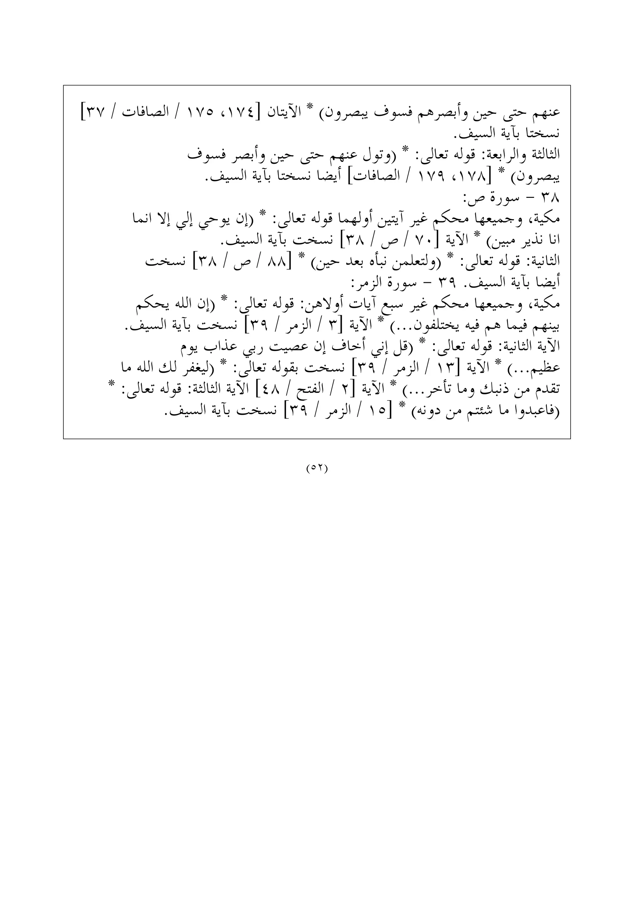 [٣٧ / ‫ﺍﻟﺼﺎﻓﺎﺕ‬ / ١٧٥ ،١٧٤] ‫ﺍﻵﻳﺘﺎﻥ‬ * (‫ﻳﺒﺼﺮﻭﻥ‬ ‫ﻓﺴﻮﻑ‬ ‫ﻭﺃﺑﺼﺮﻫﻢ‬ ‫ﺣﻴﻦ‬ ‫ﺣﺘﻰ‬ ‫ﻋﻨﻬﻢ‬
.‫ﺍﻟﺴﻴﻒ‬ ‫ﺑﺂﻳﺔ‬ ‫ﻧﺴﺨﺘﺎ‬
‫ﻓﺴﻮﻑ‬ ‫ﻭﺃﺑﺼﺮ‬ ‫ﺣﻴﻦ‬ ‫ﺣﺘﻰ‬ ‫ﻋﻨﻬﻢ‬ ‫)ﻭﺗﻮﻝ‬ * :‫ﺗﻌﺎﻟﻰ‬ ‫ﻗﻮﻟﻪ‬ :‫ﻭﺍﻟﺮﺍﺑﻌﺔ‬ ‫ﺍﻟﺜﺎﻟﺜﺔ‬
.‫ﺍﻟﺴﻴﻒ‬ ‫ﺑﺂﻳﺔ‬ ‫ﻧﺴﺨﺘﺎ‬ ‫ﺃﻳﻀﺎ‬ [‫ﺍﻟﺼﺎﻓﺎﺕ‬ / ١٧٩ ،١٧٨] * (‫ﻳﺒﺼﺮﻭﻥ‬
:‫ﺹ‬ ‫ﺳﻮﺭﺓ‬ - ٣٨
‫ﺍﻧﻤﺎ‬ ‫ﺇﻻ‬ ‫ﺇﻟﻲ‬ ‫ﻳﻮﺣﻲ‬ ‫)ﺇﻥ‬ * :‫ﺗﻌﺎﻟﻰ‬ ‫ﻗﻮﻟﻪ‬ ‫ﺃﻭﻟﻬﻤﺎ‬ ‫ﺁﻳﺘﻴﻦ‬ ‫ﻏﻴﺮ‬ ‫ﻣﺤﻜﻢ‬ ‫ﻭﺟﻤﻴﻌﻬﺎ‬ ،‫ﻣﻜﻴﺔ‬
.‫ﺍﻟﺴﻴﻒ‬ ‫ﺑﺂﻳﺔ‬ ‫ﻧﺴﺨﺖ‬ [٣٨ / ‫ﺹ‬ / ٧٠] ‫ﺍﻵﻳﺔ‬ * (‫ﻣﺒﻴﻦ‬ ‫ﻧﺬﻳﺮ‬ ‫ﺍﻧﺎ‬
‫ﻧﺴﺨﺖ‬ [٣٨ / ‫ﺹ‬ / ٨٨] * (‫ﺣﻴﻦ‬ ‫ﺑﻌﺪ‬ ‫ﻧﺒﺄﻩ‬ ‫)ﻭﻟﺘﻌﻠﻤﻦ‬ * :‫ﺗﻌﺎﻟﻰ‬ ‫ﻗﻮﻟﻪ‬ :‫ﺍﻟﺜﺎﻧﻴﺔ‬
:‫ﺍﻟﺰﻣﺮ‬ ‫ﺳﻮﺭﺓ‬ - ٣٩ .‫ﺍﻟﺴﻴﻒ‬ ‫ﺑﺂﻳﺔ‬ ‫ﺃﻳﻀﺎ‬
‫ﻳﺤﻜﻢ‬ ‫ﺍﻟﻠﻪ‬ ‫)ﺇﻥ‬ * :‫ﺗﻌﺎﻟﻰ‬ ‫ﻗﻮﻟﻪ‬ :‫ﺃﻭﻻﻫﻦ‬ ‫ﺁﻳﺎﺕ‬ ‫ﺳﺒﻊ‬ ‫ﻏﻴﺮ‬ ‫ﻣﺤﻜﻢ‬ ‫ﻭﺟﻤﻴﻌﻬﺎ‬ ،‫ﻣﻜﻴﺔ‬
.‫ﺍﻟﺴﻴﻒ‬ ‫ﺑﺂﻳﺔ‬ ‫ﻧﺴﺨﺖ‬ [٣٩ / ‫ﺍﻟﺰﻣﺮ‬ / ٣] ‫ﺍﻵﻳﺔ‬ * (...‫ﻳﺨﺘﻠﻔﻮﻥ‬ ‫ﻓﻴﻪ‬ ‫ﻫﻢ‬ ‫ﻓﻴﻤﺎ‬ ‫ﺑﻴﻨﻬﻢ‬
‫ﻳﻮﻡ‬ ‫ﻋﺬﺍﺏ‬ ‫ﺭﺑﻲ‬ ‫ﻋﺼﻴﺖ‬ ‫ﺇﻥ‬ ‫ﺃﺧﺎﻑ‬ ‫ﺇﻧﻲ‬ ‫)ﻗﻞ‬ * :‫ﺗﻌﺎﻟﻰ‬ ‫ﻗﻮﻟﻪ‬ :‫ﺍﻟﺜﺎﻧﻴﺔ‬ ‫ﺍﻵﻳﺔ‬
‫ﻣﺎ‬ ‫ﺍﻟﻠﻪ‬ ‫ﻟﻚ‬ ‫)ﻟﻴﻐﻔﺮ‬ * :‫ﺗﻌﺎﻟﻰ‬ ‫ﺑﻘﻮﻟﻪ‬ ‫ﻧﺴﺨﺖ‬ [٣٩ / ‫ﺍﻟﺰﻣﺮ‬ / ١٣] ‫ﺍﻵﻳﺔ‬ * (...‫ﻋﻈﻴﻢ‬
* :‫ﺗﻌﺎﻟﻰ‬ ‫ﻗﻮﻟﻪ‬ :‫ﺍﻟﺜﺎﻟﺜﺔ‬ ‫ﺍﻵﻳﺔ‬ [٤٨ / ‫ﺍﻟﻔﺘﺢ‬ / ٢] ‫ﺍﻵﻳﺔ‬ * (...‫ﺗﺄﺧﺮ‬ ‫ﻭﻣﺎ‬ ‫ﺫﻧﺒﻚ‬ ‫ﻣﻦ‬ ‫ﺗﻘﺪﻡ‬
.‫ﺍﻟﺴﻴﻒ‬ ‫ﺑﺂﻳﺔ‬ ‫ﻧﺴﺨﺖ‬ [٣٩ / ‫ﺍﻟﺰﻣﺮ‬ / ١٥] * (‫ﺩﻭﻧﻪ‬ ‫ﻣﻦ‬ ‫ﺷﺌﺘﻢ‬ ‫ﻣﺎ‬ ‫)ﻓﺎﻋﺒﺪﻭﺍ‬
(٥٢)
 