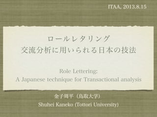 ロールレタリング
交流分析に用いられる日本の技法
Role Lettering:
A Japanese technique for Transactional analysis
金子周平（鳥取大学）
Shuhei Kaneko (Tottori University)
ITAA, 2013.8.15
 