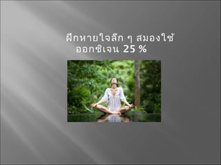 ฝึกหายใจลึก ๆ สมองใช้
ออกชิเจน 25 %
 
