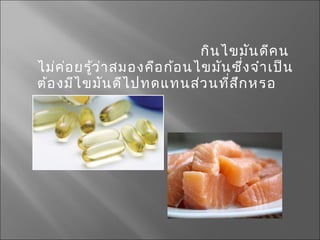 กินไขมันดีคน
ไม่ค่อยรู้ว่ำสมองคือก้อนไขมันซึ่งจำำเป็น
ต้องมีไขมันดีไปทดแทนส่วนที่สึกหรอ
 