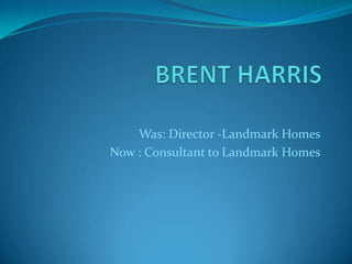 Was: Director -Landmark Homes
Now : Consultant to Landmark Homes
 