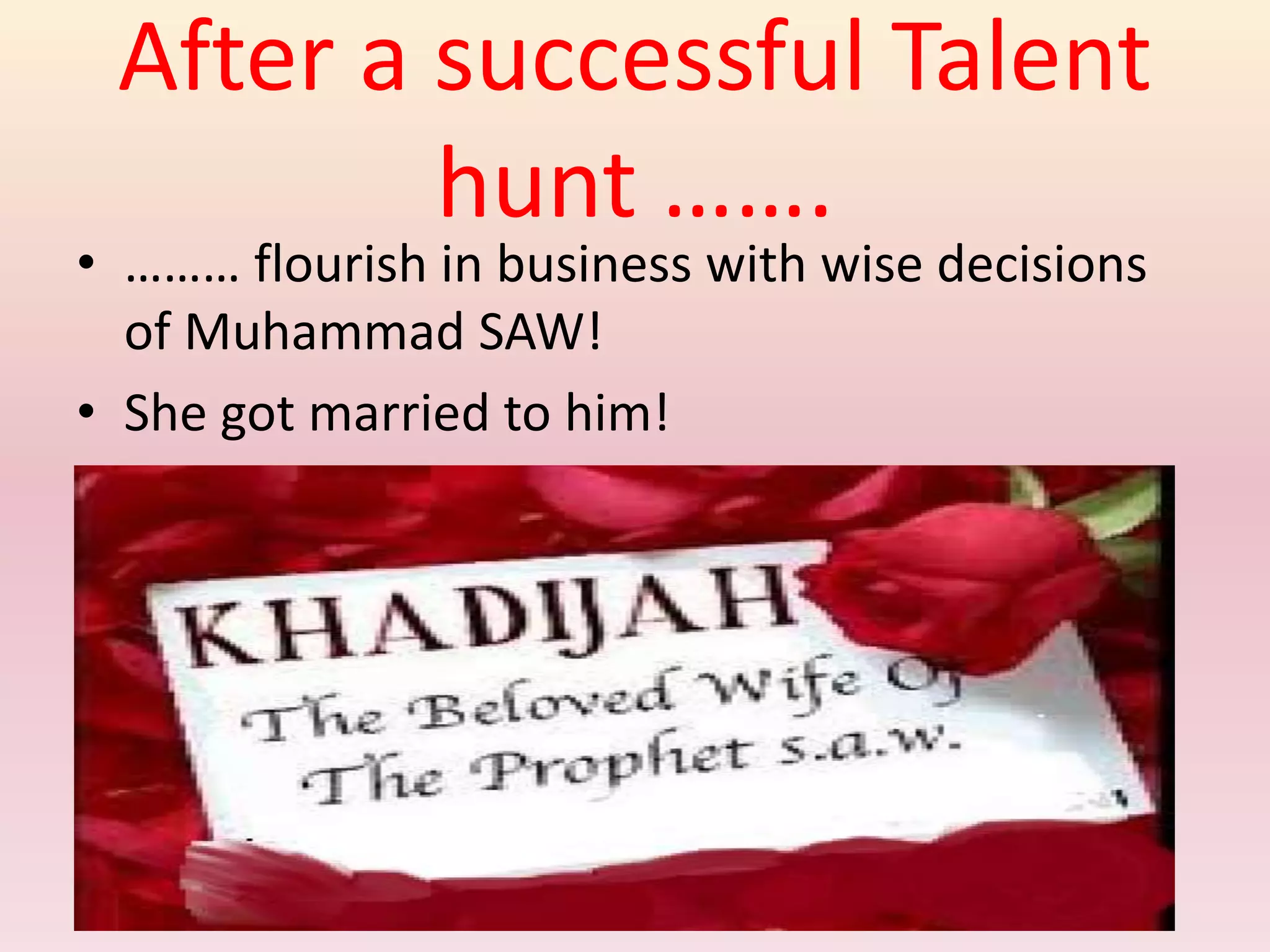 After a successful Talent
hunt …….
• ……… flourish in business with wise decisions
of Muhammad SAW!
• She got married to him!
 