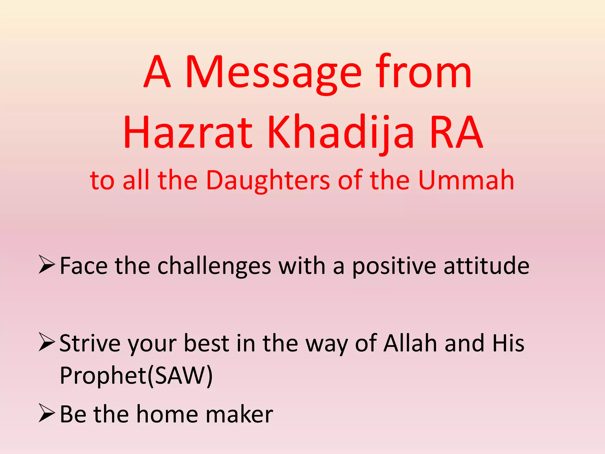 A Message from
Hazrat Khadija RA
to all the Daughters of the Ummah
Face the challenges with a positive attitude
Strive your best in the way of Allah and His
Prophet(SAW)
Be the home maker
 