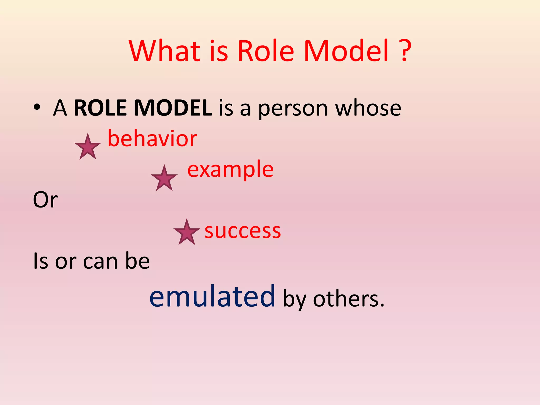 What is Role Model ?
• A ROLE MODEL is a person whose
behavior
example
Or
success
Is or can be
emulated by others.
 