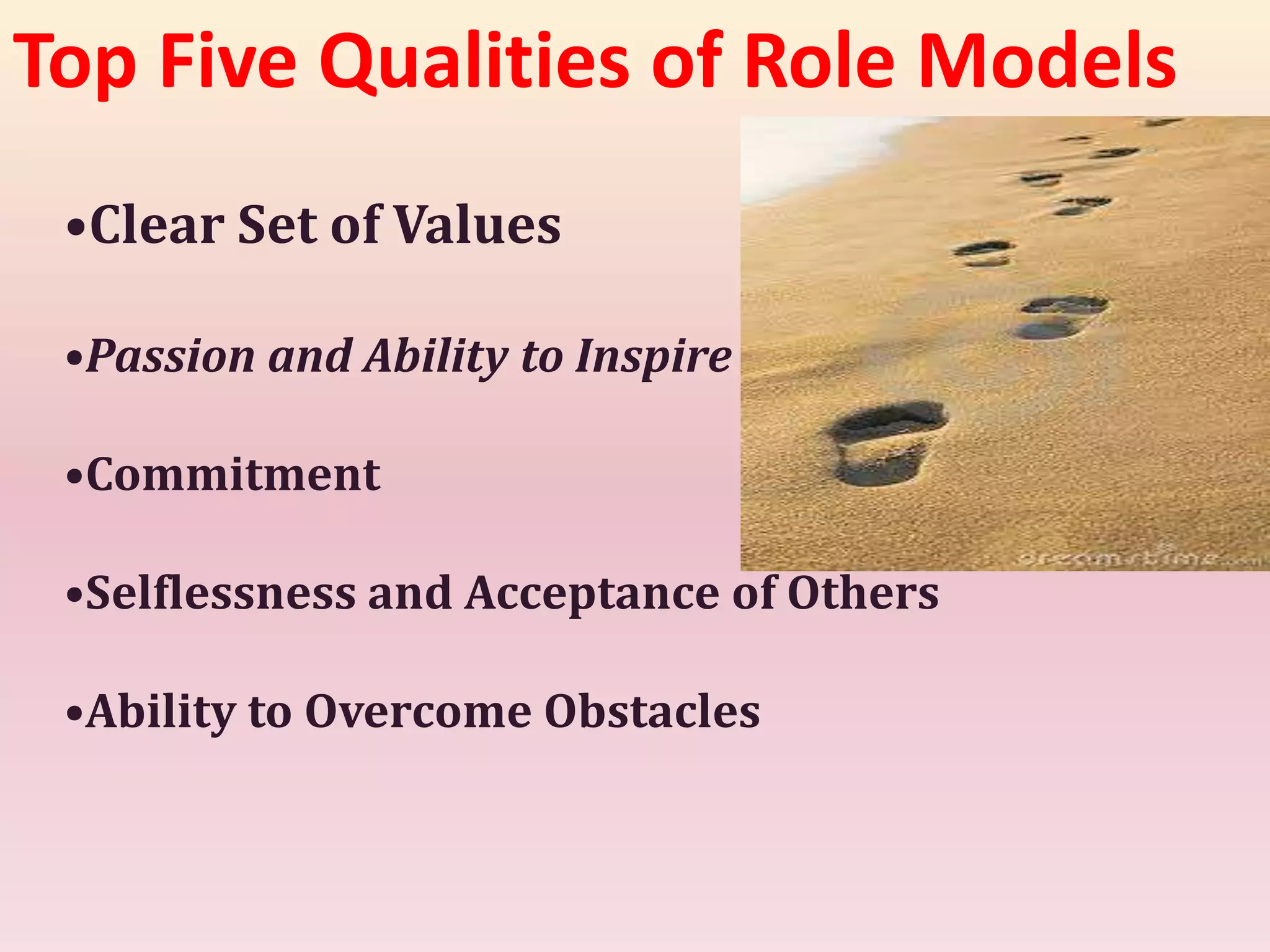 Top Five Qualities of Role Models
•Clear Set of Values
•Passion and Ability to Inspire
•Commitment
•Selflessness and Acceptance of Others
•Ability to Overcome Obstacles
 