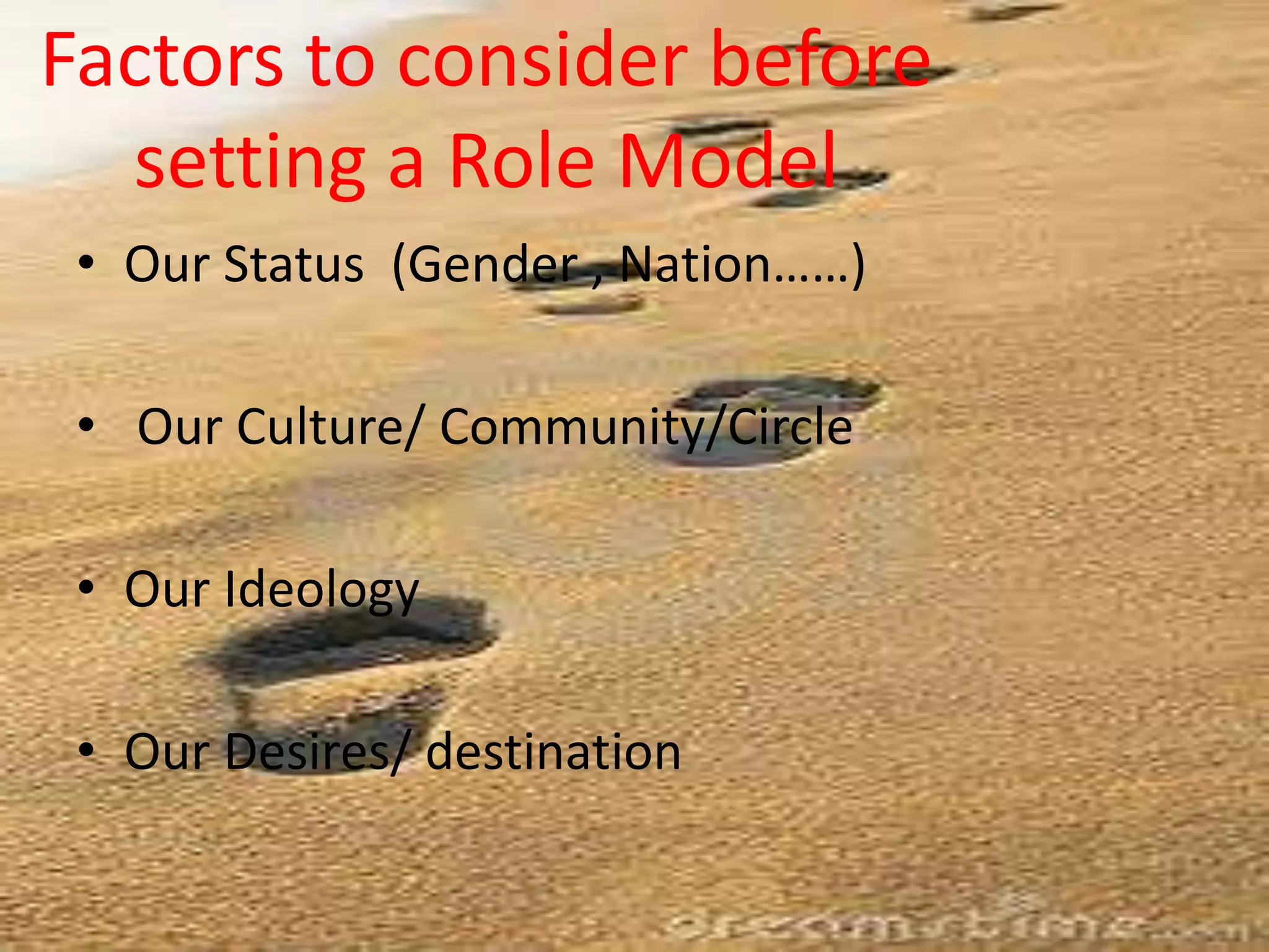 Factors to consider before
setting a Role Model
• Our Status (Gender , Nation……)
• Our Culture/ Community/Circle
• Our Ideology
• Our Desires/ destination
 