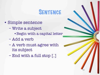 SENTENCE
• Simple sentence
  – Write a subject
    •Begin with a capital letter
  – Add a verb
  – A verb must agree with
    its subject
  – End with a full stop [.]


                                   19
 