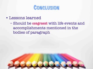CONCLUSION
• Lessons learned
  – Should be congruent with life events and
    accomplishments mentioned in the
    bodies of paragraph




                                       5
 