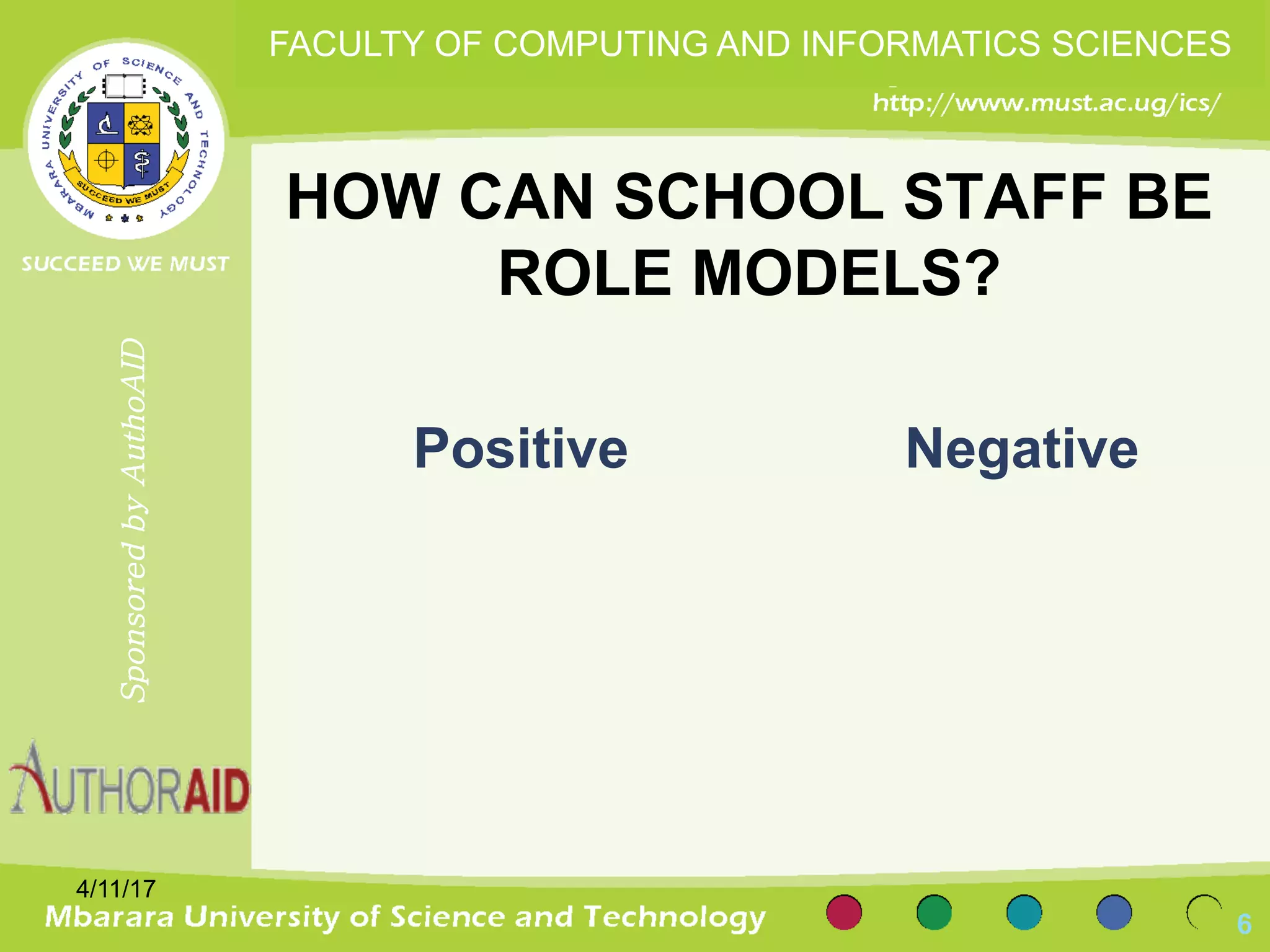 HOW CAN SCHOOL STAFF BE
ROLE MODELS?
Positive Negative
4/11/17
6
SponsoredbyAuthoAID
FACULTY OF COMPUTING AND INFORMATICS SCIENCES
 