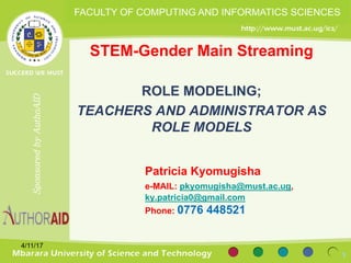SponsoredbyAuthoAID
Patricia Kyomugisha
e-MAIL: pkyomugisha@must.ac.ug,
ky.patricia0@gmail.com
Phone: 0776 448521
STEM-Gender Main Streaming
ROLE MODELING;
TEACHERS AND ADMINISTRATOR AS
ROLE MODELS
1
FACULTY OF COMPUTING AND INFORMATICS SCIENCES
4/11/17
 