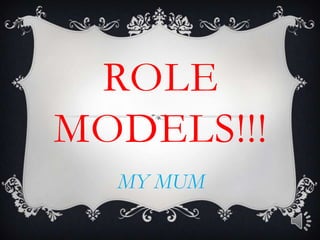 ROLE
MODELS!!!
  MY MUM
 