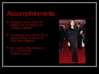 Accomplishments donated more than $1 million to US-Iraq war children funds. Academy Award for Best Supporting Actress in Girl, Interrupted. her work with refugees as a Goodwill Ambassador.  